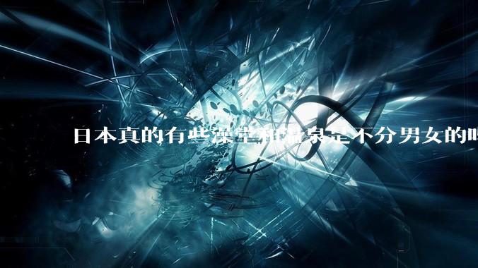 日本真的有些澡堂和温泉是不分男女的吗？有人去过不分男女的那种吗？