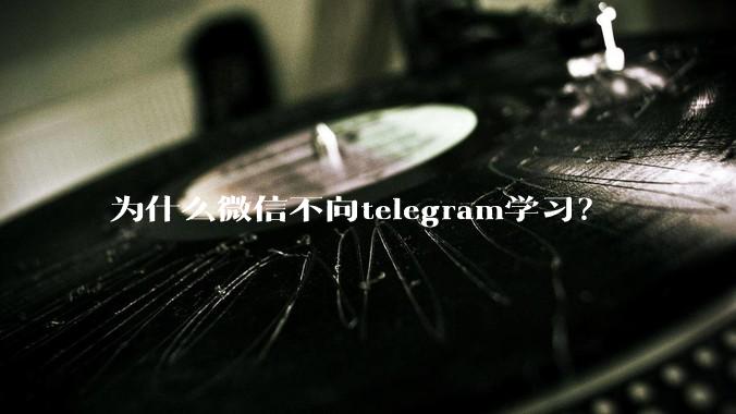 为什么微信不向telegram学习？