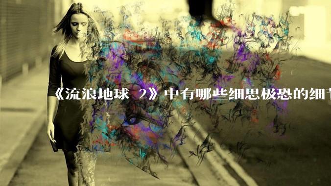 《流浪地球 2》中有哪些细思极恐的细节？